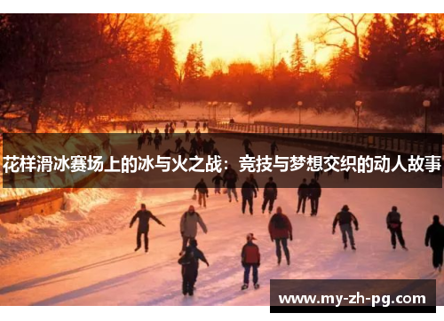 花样滑冰赛场上的冰与火之战：竞技与梦想交织的动人故事