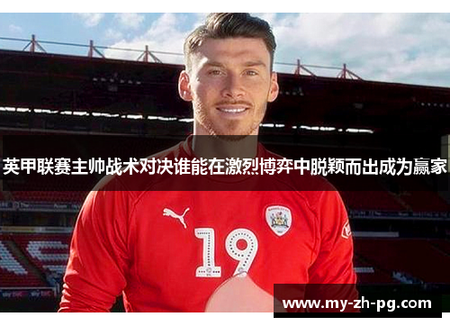 英甲联赛主帅战术对决谁能在激烈博弈中脱颖而出成为赢家