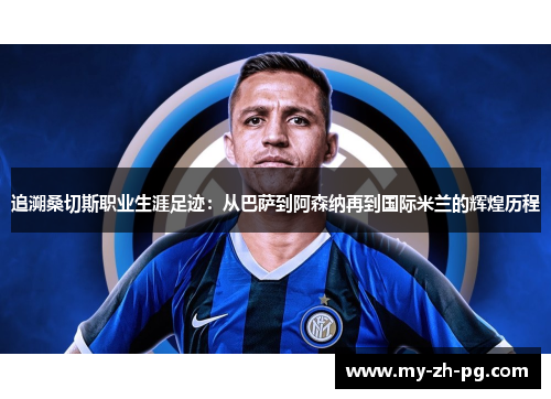 追溯桑切斯职业生涯足迹:从巴萨到阿森纳再到国际米兰的辉煌历程 追溯桑切斯职业生涯足迹:从巴萨到阿森纳再到国际米兰的辉煌历程
