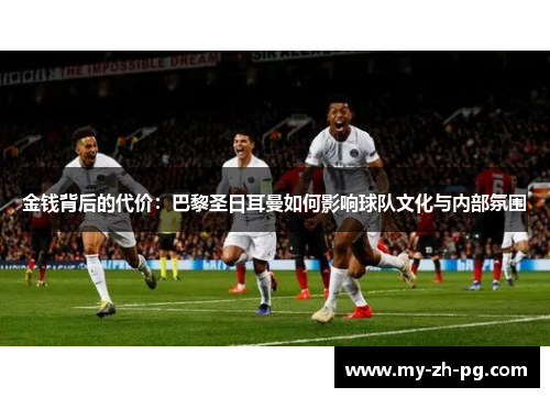 金钱背后的代价:巴黎圣日耳曼如何影响球队文化与内部氛围 金钱背后的代价:巴黎圣日耳曼如何影响球队文化与内部氛围