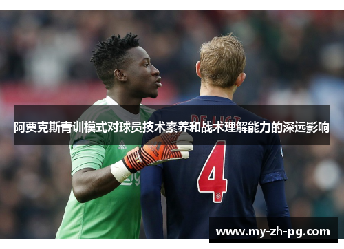 阿贾克斯青训模式对球员技术素养和战术理解能力的深远影响 阿贾克斯青训模式对球员技术素养和战术理解能力的深远影响