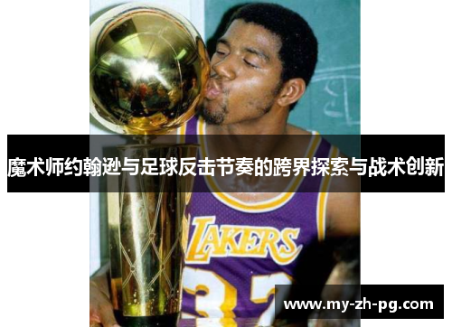 魔术师约翰逊与足球反击节奏的跨界探索与战术创新