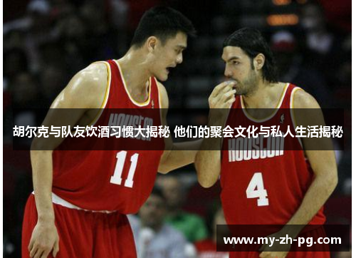 胡尔克与队友饮酒习惯大揭秘 他们的聚会文化与私人生活揭秘