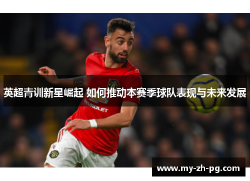 英超青训新星崛起 如何推动本赛季球队表现与未来发展