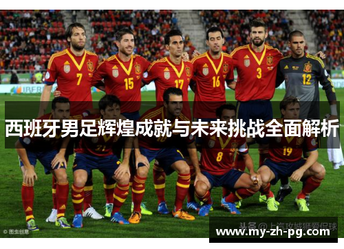 西班牙男足辉煌成就与未来挑战全面解析