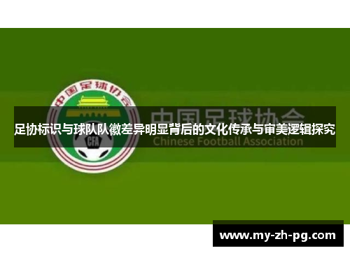 足协标识与球队队徽差异明显背后的文化传承与审美逻辑探究