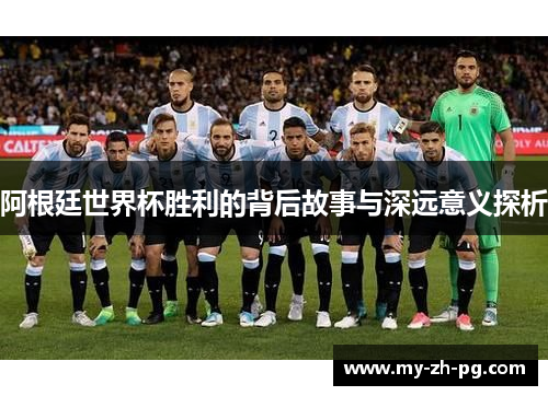 阿根廷世界杯胜利的背后故事与深远意义探析 阿根廷世界杯胜利的背后故事与深远意义探析