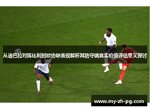 从迪巴拉对阵比利时欧协联表现解析其防守端真实价值评估意义探讨