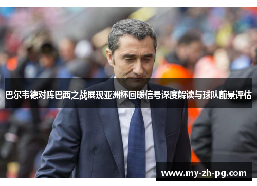 巴尔韦德对阵巴西之战展现亚洲杯回暖信号深度解读与球队前景评估 巴尔韦德对阵巴西之战展现亚洲杯回暖信号深度解读与球队前景评估
