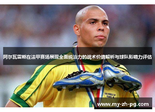 阿尔瓦雷斯在法甲赛场展现全面统治力的战术价值解析与球队影响力评估 阿尔瓦雷斯在法甲赛场展现全面统治力的战术价值解析与球队影响力评估