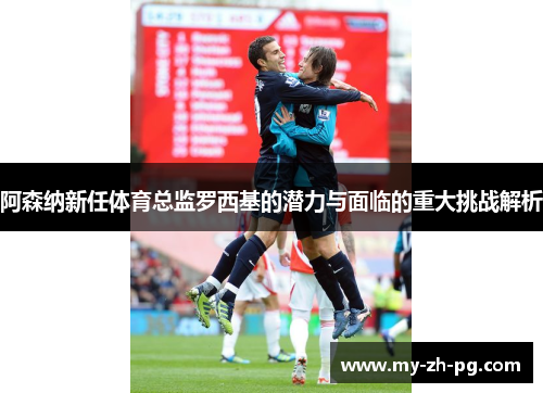阿森纳新任体育总监罗西基的潜力与面临的重大挑战解析 阿森纳新任体育总监罗西基的潜力与面临的重大挑战解析