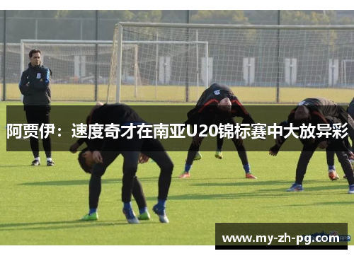 阿贾伊:速度奇才在南亚U20锦标赛中大放异彩 阿贾伊:速度奇才在南亚U20锦标赛中大放异彩