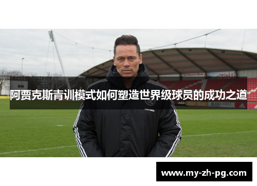 阿贾克斯青训模式如何塑造世界级球员的成功之道 阿贾克斯青训模式如何塑造世界级球员的成功之道