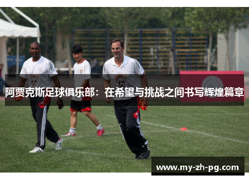 阿贾克斯足球俱乐部:在希望与挑战之间书写辉煌篇章 阿贾克斯足球俱乐部:在希望与挑战之间书写辉煌篇章