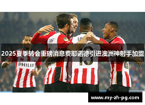 2025夏季转会重磅消息费耶诺德引进澳洲神射手加盟 2025夏季转会重磅消息费耶诺德引进澳洲神射手加盟