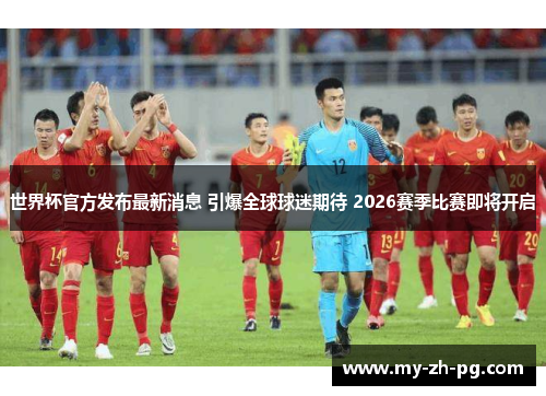 世界杯官方发布最新消息 引爆全球球迷期待 2026赛季比赛即将开启 世界杯官方发布最新消息 引爆全球球迷期待 2026赛季比赛即将开启