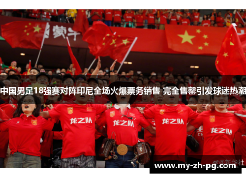 中国男足18强赛对阵印尼全场火爆票务销售 完全售罄引发球迷热潮 中国男足18强赛对阵印尼全场火爆票务销售 完全售罄引发球迷热潮