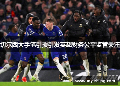 切尔西大手笔引援引发英超财务公平监管关注 切尔西大手笔引援引发英超财务公平监管关注