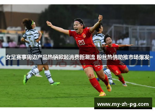 女足赛事周边产品热销掀起消费新潮流 粉丝热情助推市场爆发 女足赛事周边产品热销掀起消费新潮流 粉丝热情助推市场爆发