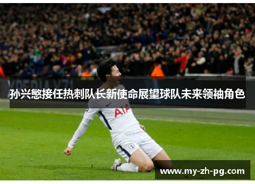孙兴慜接任热刺队长新使命展望球队未来领袖角色