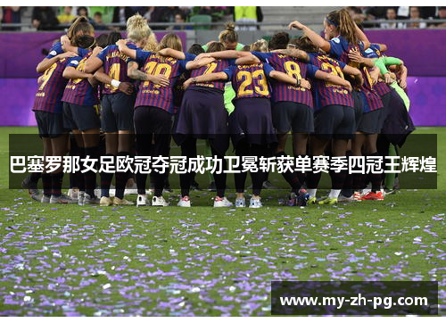 巴塞罗那女足欧冠夺冠成功卫冕斩获单赛季四冠王辉煌 巴塞罗那女足欧冠夺冠成功卫冕斩获单赛季四冠王辉煌