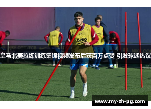 皇马北美拉练训练集锦视频发布后获百万点赞 引发球迷热议 皇马北美拉练训练集锦视频发布后获百万点赞 引发球迷热议