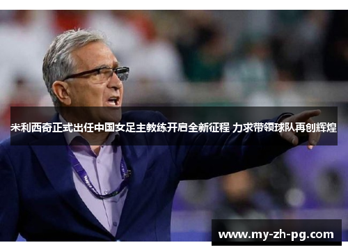 米利西奇正式出任中国女足主教练开启全新征程 力求带领球队再创辉煌 米利西奇正式出任中国女足主教练开启全新征程 力求带领球队再创辉煌