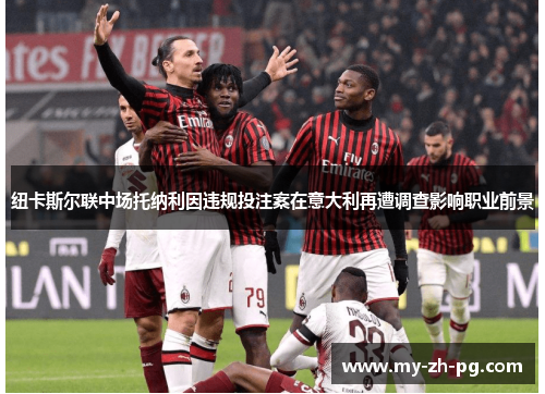 纽卡斯尔联中场托纳利因违规投注案在意大利再遭调查影响职业前景 纽卡斯尔联中场托纳利因违规投注案在意大利再遭调查影响职业前景