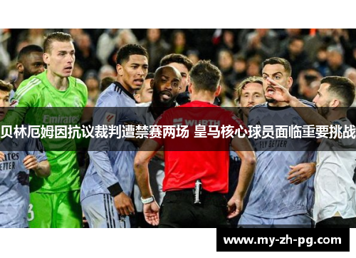 贝林厄姆因抗议裁判遭禁赛两场 皇马核心球员面临重要挑战 贝林厄姆因抗议裁判遭禁赛两场 皇马核心球员面临重要挑战