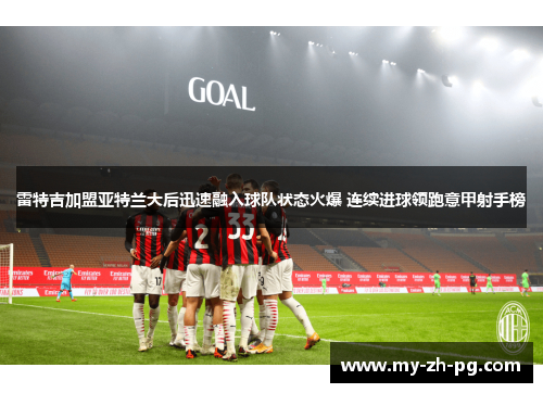 雷特吉加盟亚特兰大后迅速融入球队状态火爆 连续进球领跑意甲射手榜 雷特吉加盟亚特兰大后迅速融入球队状态火爆 连续进球领跑意甲射手榜