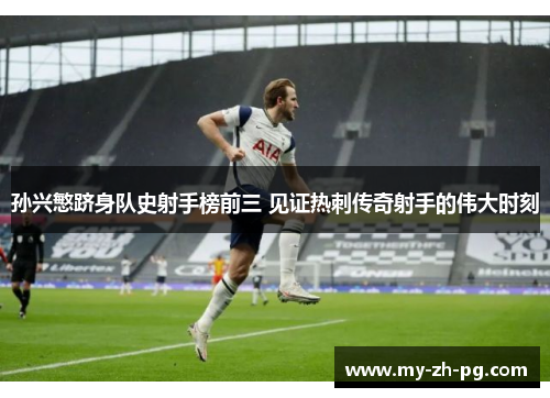 孙兴慜跻身队史射手榜前三 见证热刺传奇射手的伟大时刻