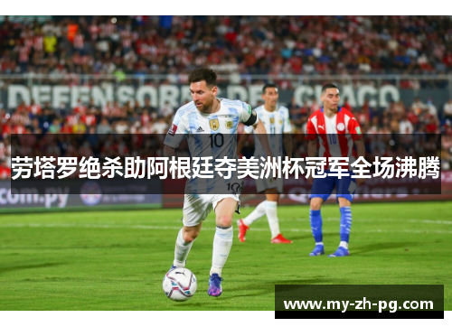 劳塔罗绝杀助阿根廷夺美洲杯冠军全场沸腾 劳塔罗绝杀助阿根廷夺美洲杯冠军全场沸腾