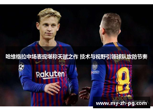 哈维格拉中场表现堪称天赋之作 技术与视野引领球队攻防节奏